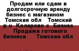 Продам или сдам в долгосрочную аренду бизнес с магазином. - Томская обл., Томский р-н, Коларово с. Бизнес » Продажа готового бизнеса   . Томская обл.